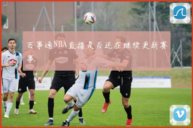 百事通NBA直播是否还在继续更新赛事