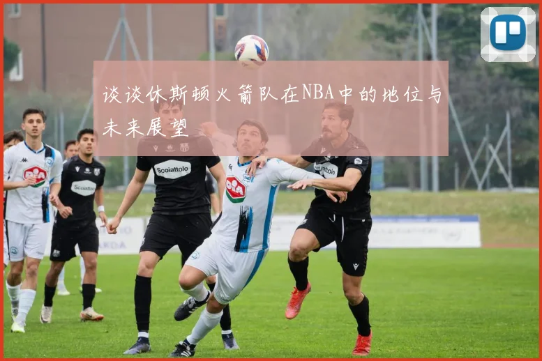 谈谈休斯顿火箭队在NBA中的地位与未来展望