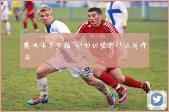 腾讯体育直播NBA的优势和特点有哪些