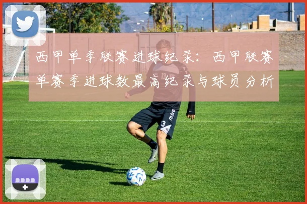 西甲单季联赛进球纪录：西甲联赛单赛季进球数最高纪录与球员分析