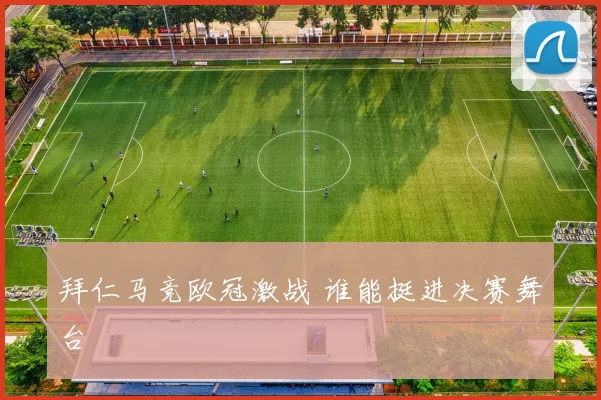 拜仁马竞欧冠激战 谁能挺进决赛舞台