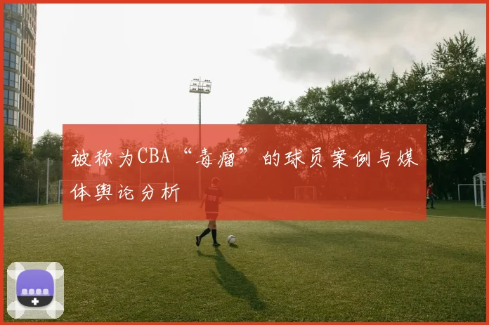 被称为CBA“毒瘤”的球员案例与媒体舆论分析