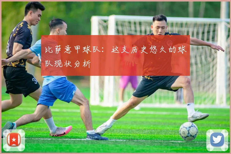 比萨意甲球队:这支历史悠久的球队现状分析