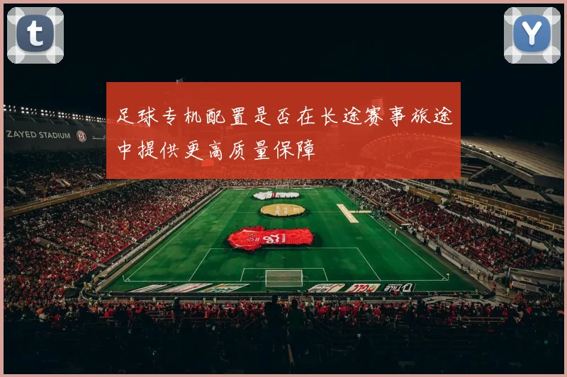 足球专机配置是否在长途赛事旅途中提供更高质量保障
