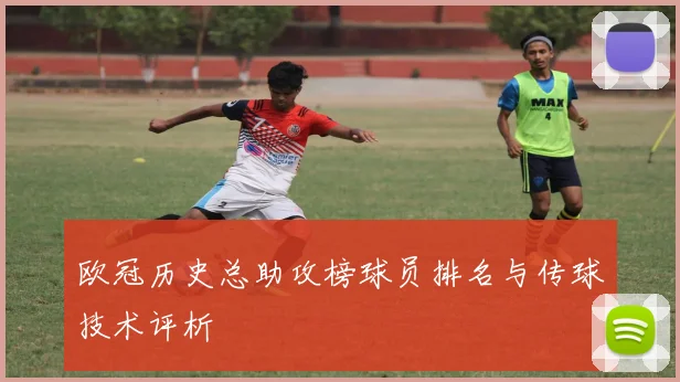 欧冠历史总助攻榜球员排名与传球技术评析