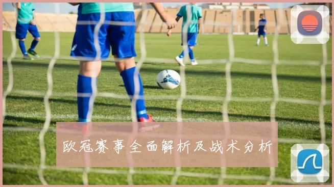 欧冠赛事全面解析及战术分析