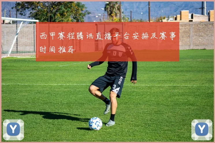 西甲赛程腾讯直播平台安排及赛事时间推荐