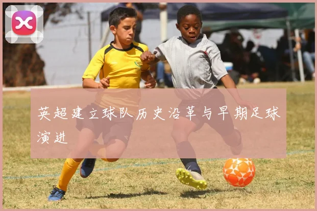英超建立球队历史沿革与早期足球演进
