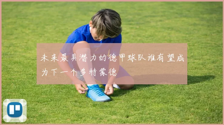 未来最具潜力的德甲球队谁有望成为下一个多特蒙德